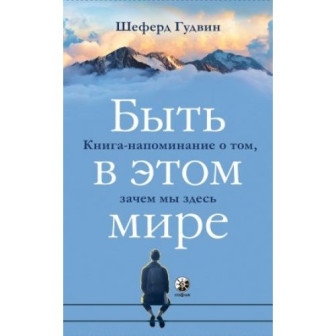 Быть в этом мире. Книга-напоминание о том, зачем мы здесь