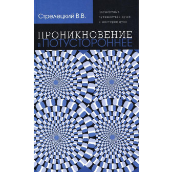 Проникновение в потустороннее. Посмертные путешествия души и мистерии духа