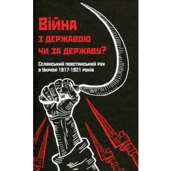 Війна з державою чи за державу? Селянський повстанський рух в Україні 1917-1921 років