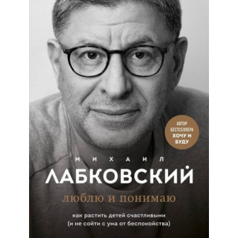 Люблю и понимаю. Как растить детей счастливыми