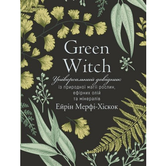 Green Witch. Універсальний довідник із природної магії рослин, ефірних олій та мінералів