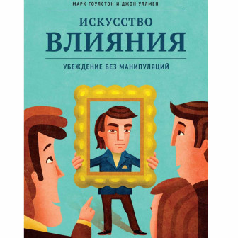 Искусство влияния. Убеждение без манипуляций 